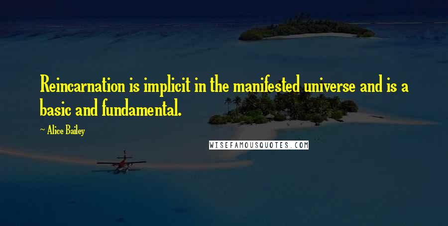 Alice Bailey Quotes: Reincarnation is implicit in the manifested universe and is a basic and fundamental.