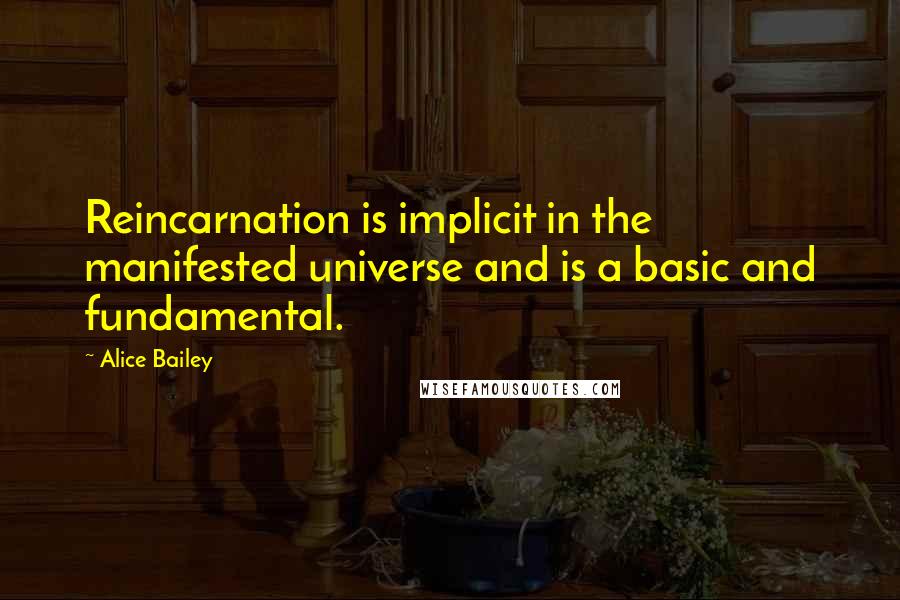 Alice Bailey Quotes: Reincarnation is implicit in the manifested universe and is a basic and fundamental.