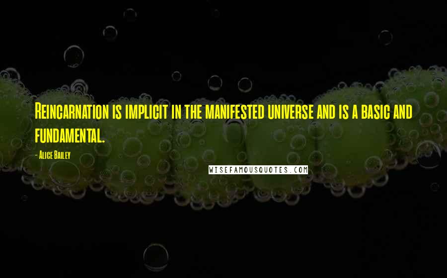 Alice Bailey Quotes: Reincarnation is implicit in the manifested universe and is a basic and fundamental.