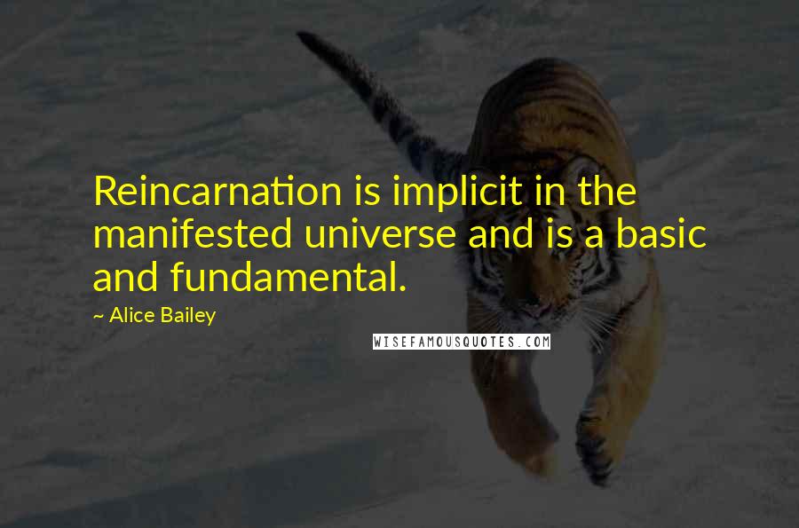 Alice Bailey Quotes: Reincarnation is implicit in the manifested universe and is a basic and fundamental.