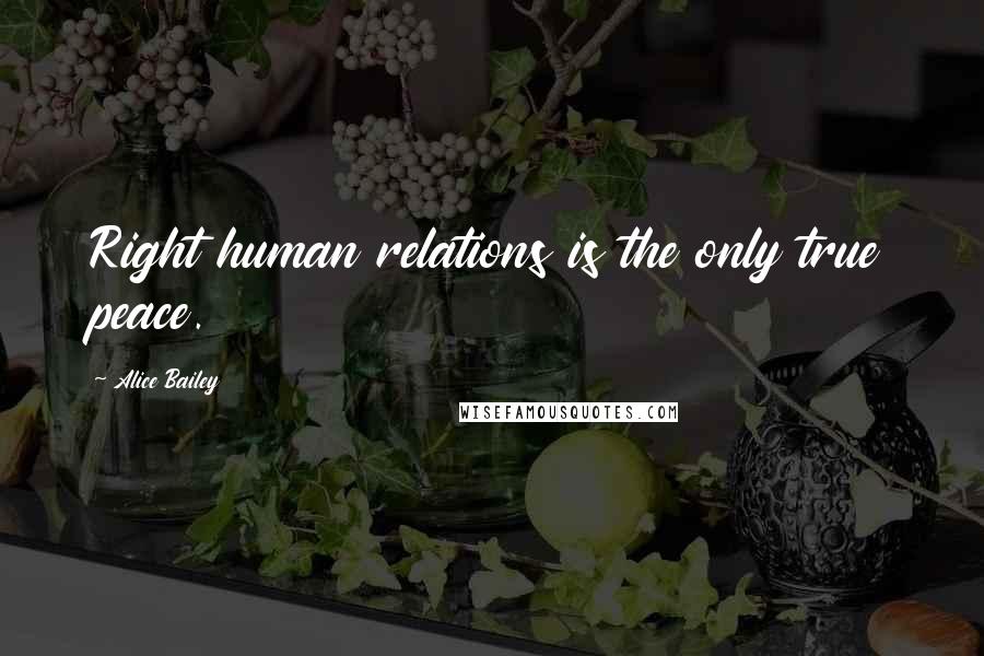 Alice Bailey Quotes: Right human relations is the only true peace.