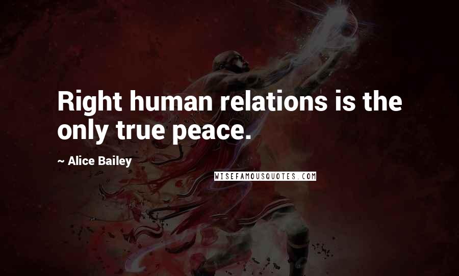 Alice Bailey Quotes: Right human relations is the only true peace.