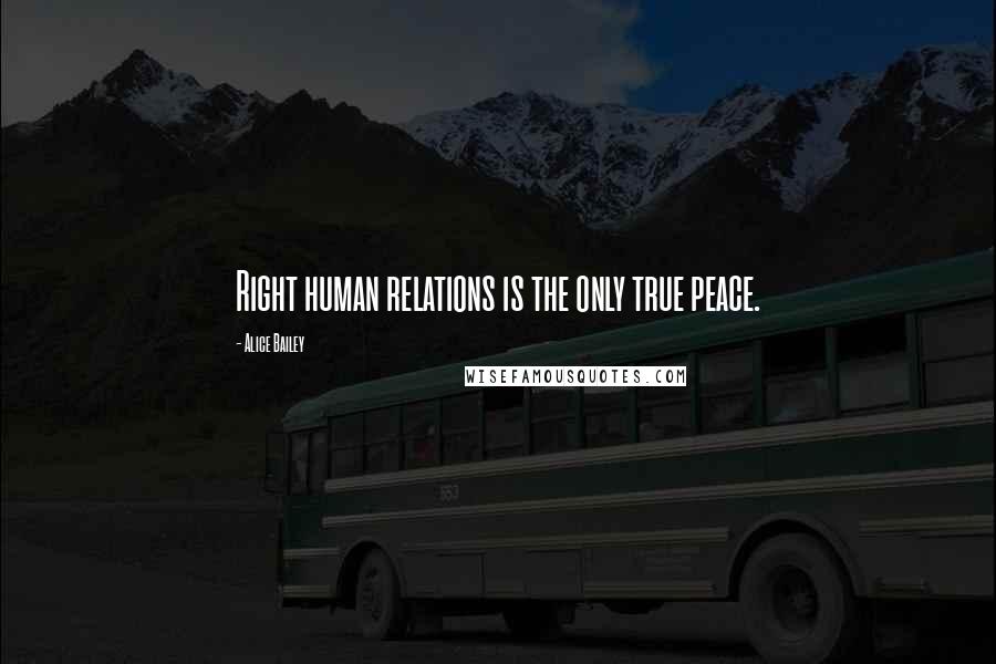 Alice Bailey Quotes: Right human relations is the only true peace.