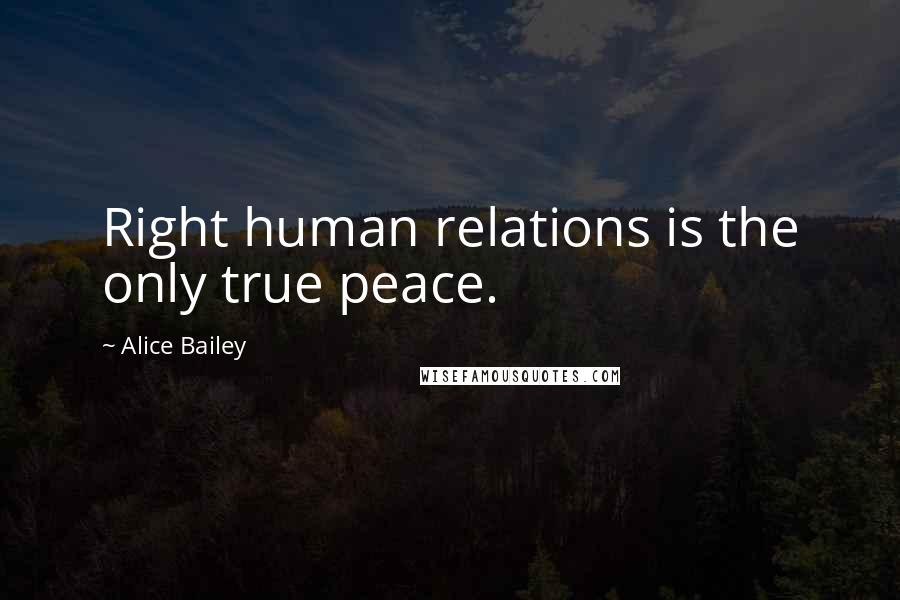 Alice Bailey Quotes: Right human relations is the only true peace.