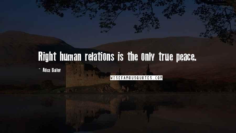 Alice Bailey Quotes: Right human relations is the only true peace.
