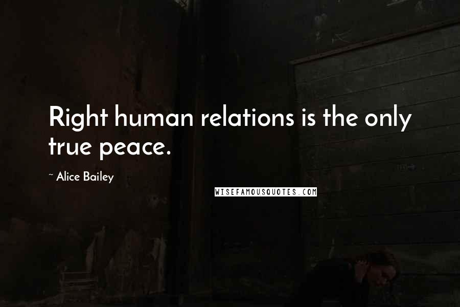 Alice Bailey Quotes: Right human relations is the only true peace.