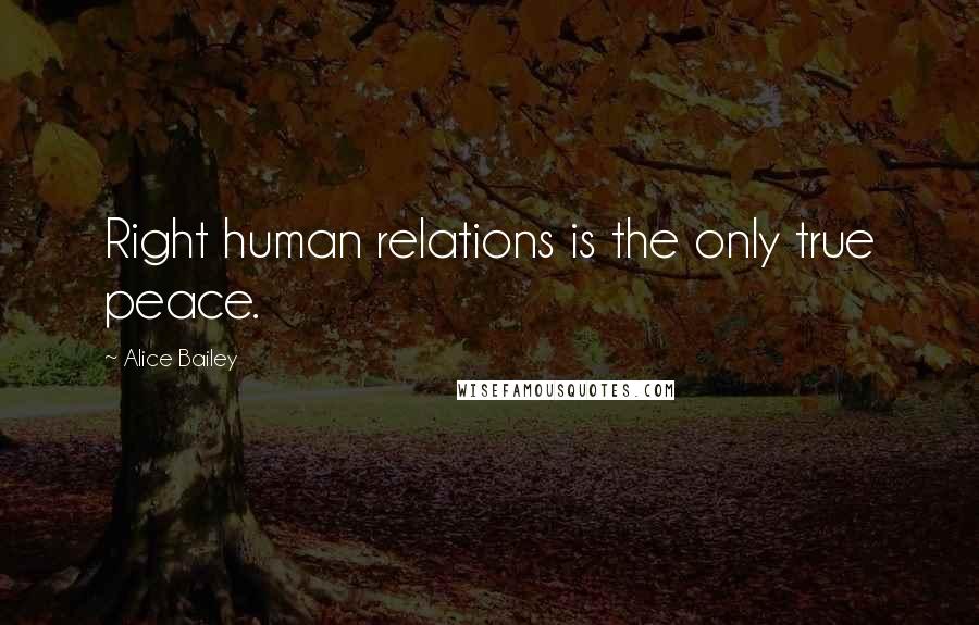 Alice Bailey Quotes: Right human relations is the only true peace.