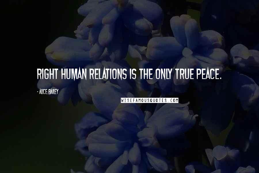 Alice Bailey Quotes: Right human relations is the only true peace.