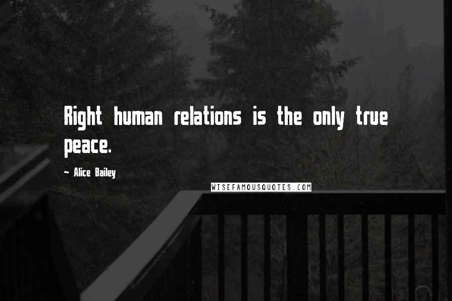 Alice Bailey Quotes: Right human relations is the only true peace.