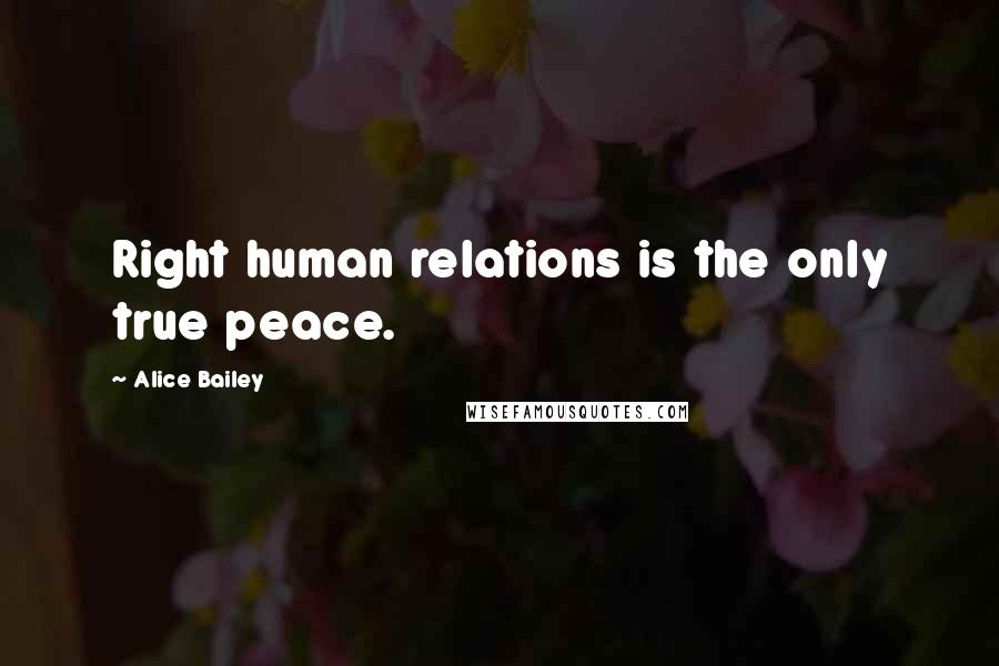 Alice Bailey Quotes: Right human relations is the only true peace.