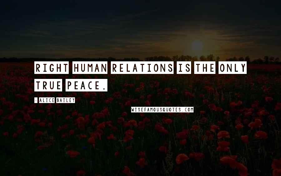 Alice Bailey Quotes: Right human relations is the only true peace.