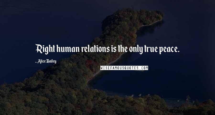 Alice Bailey Quotes: Right human relations is the only true peace.