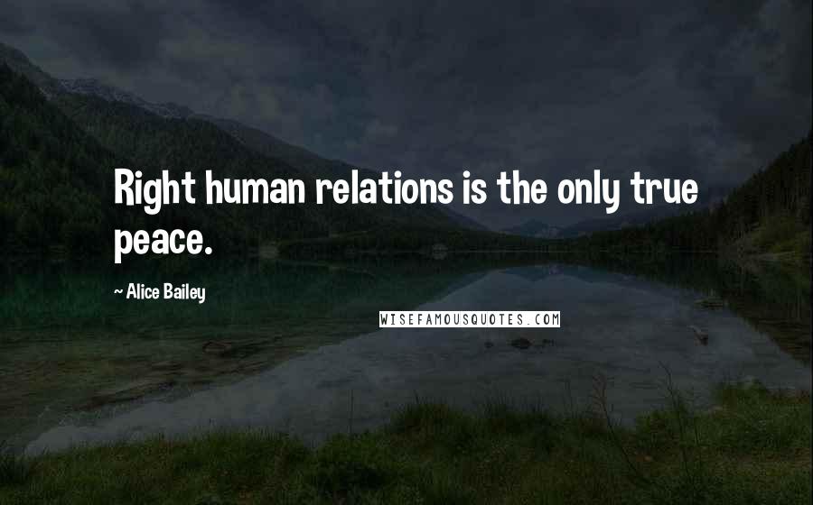 Alice Bailey Quotes: Right human relations is the only true peace.