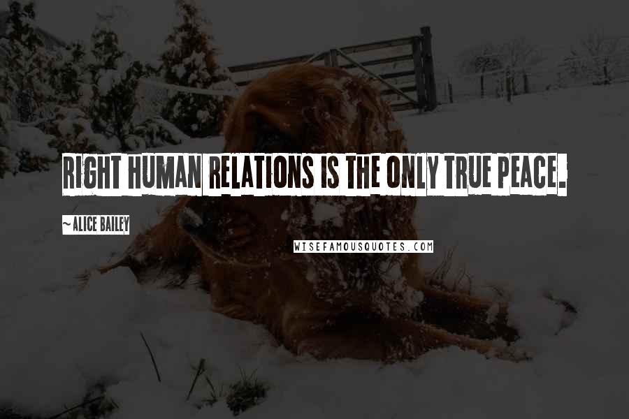 Alice Bailey Quotes: Right human relations is the only true peace.