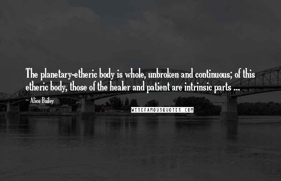 Alice Bailey Quotes: The planetary-etheric body is whole, unbroken and continuous; of this etheric body, those of the healer and patient are intrinsic parts ...