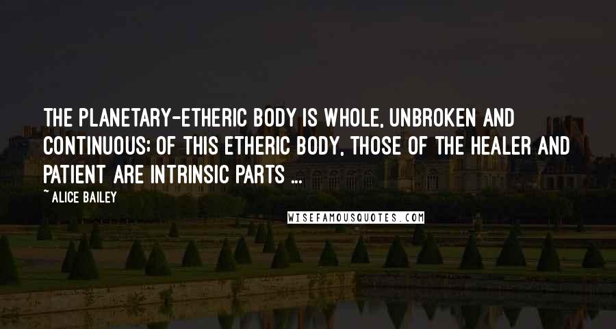 Alice Bailey Quotes: The planetary-etheric body is whole, unbroken and continuous; of this etheric body, those of the healer and patient are intrinsic parts ...