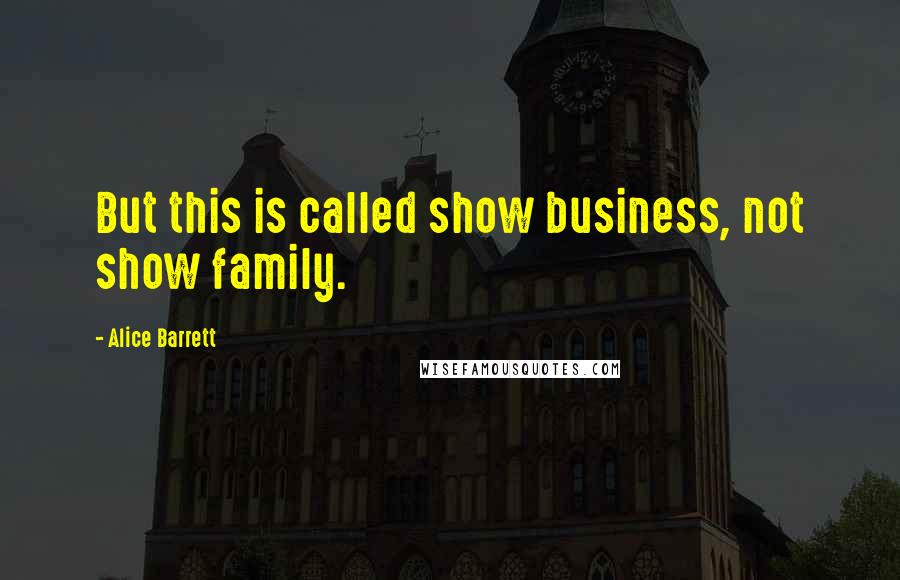 Alice Barrett Quotes: But this is called show business, not show family.