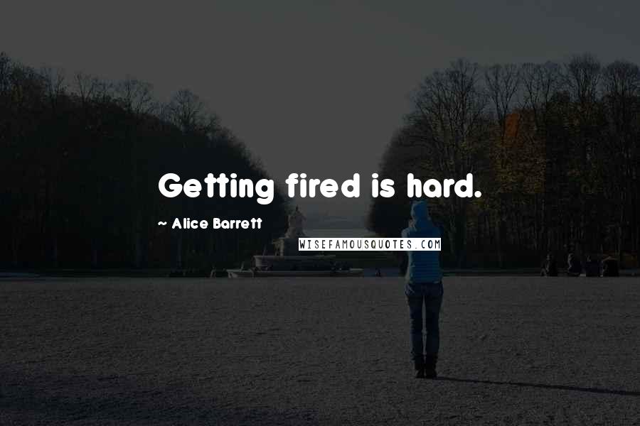 Alice Barrett Quotes: Getting fired is hard.