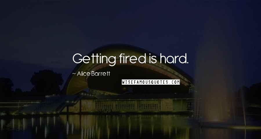 Alice Barrett Quotes: Getting fired is hard.