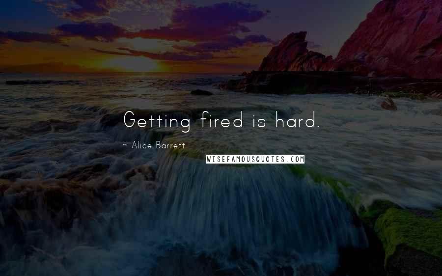 Alice Barrett Quotes: Getting fired is hard.