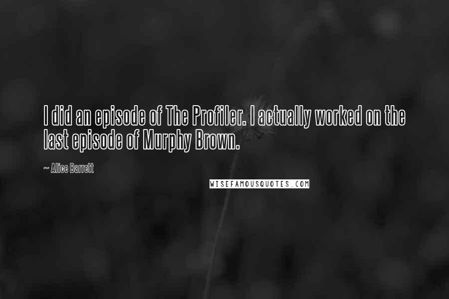 Alice Barrett Quotes: I did an episode of The Profiler. I actually worked on the last episode of Murphy Brown.