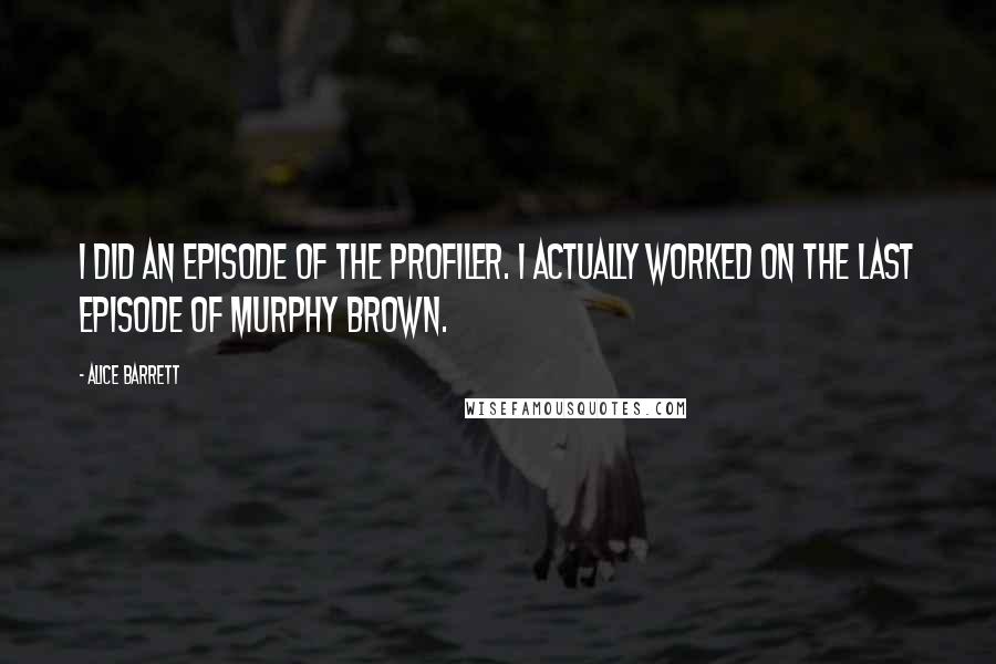 Alice Barrett Quotes: I did an episode of The Profiler. I actually worked on the last episode of Murphy Brown.