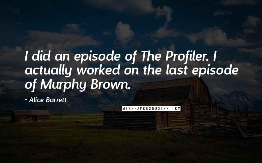 Alice Barrett Quotes: I did an episode of The Profiler. I actually worked on the last episode of Murphy Brown.