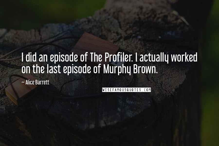 Alice Barrett Quotes: I did an episode of The Profiler. I actually worked on the last episode of Murphy Brown.