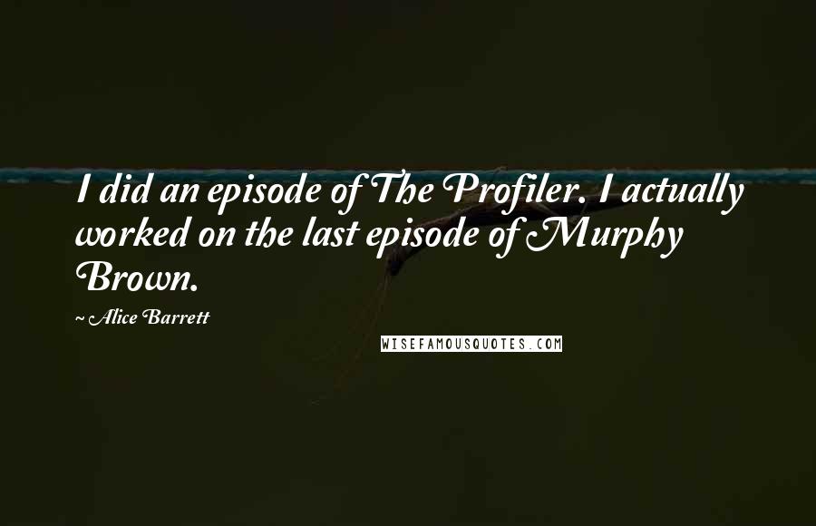 Alice Barrett Quotes: I did an episode of The Profiler. I actually worked on the last episode of Murphy Brown.