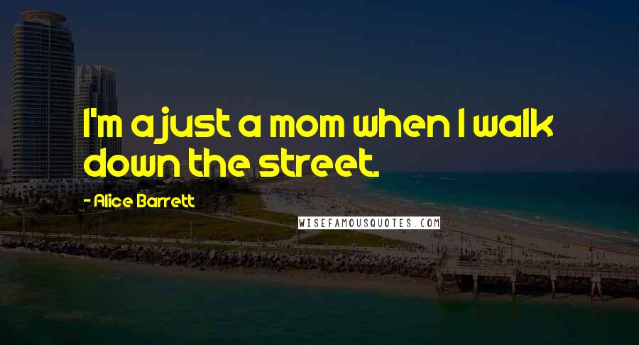 Alice Barrett Quotes: I'm a just a mom when I walk down the street.