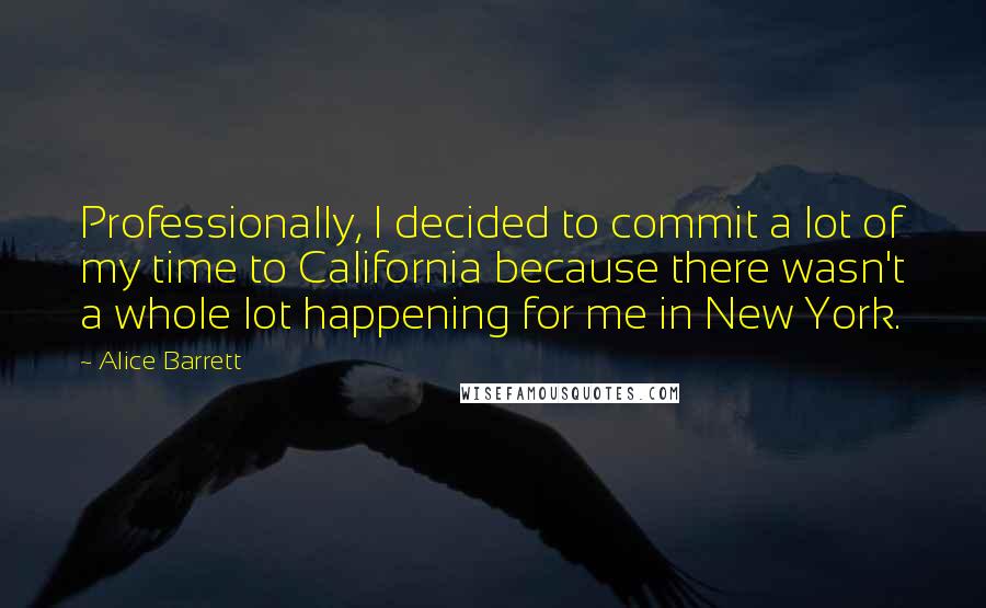 Alice Barrett Quotes: Professionally, I decided to commit a lot of my time to California because there wasn't a whole lot happening for me in New York.