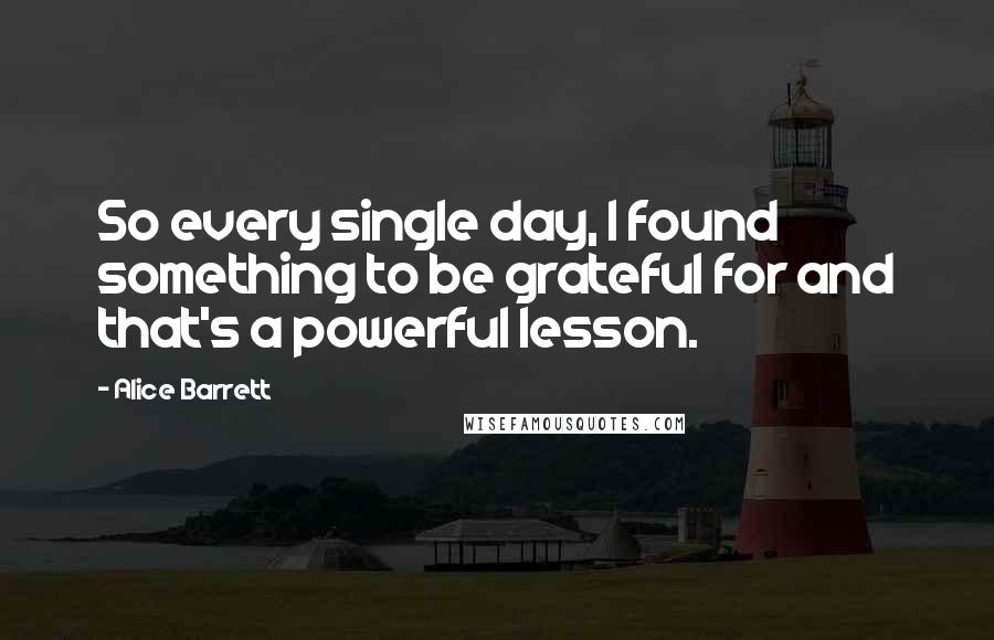 Alice Barrett Quotes: So every single day, I found something to be grateful for and that's a powerful lesson.