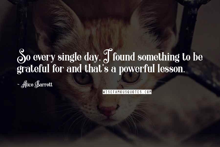 Alice Barrett Quotes: So every single day, I found something to be grateful for and that's a powerful lesson.