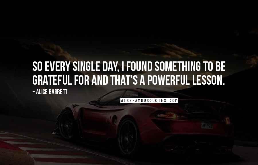 Alice Barrett Quotes: So every single day, I found something to be grateful for and that's a powerful lesson.