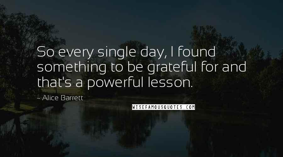 Alice Barrett Quotes: So every single day, I found something to be grateful for and that's a powerful lesson.