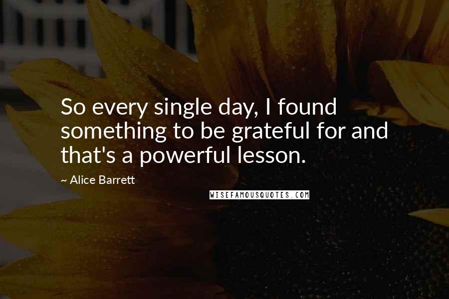 Alice Barrett Quotes: So every single day, I found something to be grateful for and that's a powerful lesson.