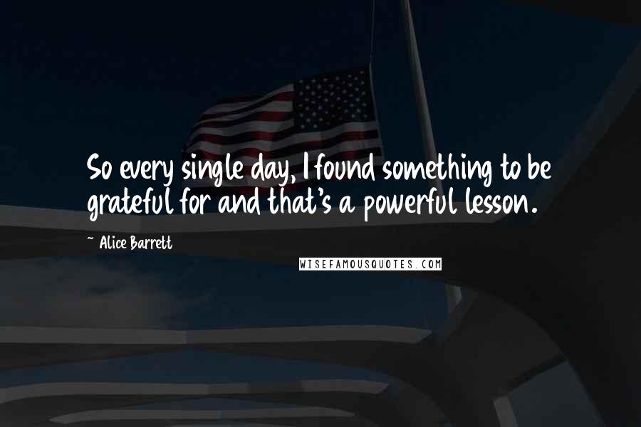 Alice Barrett Quotes: So every single day, I found something to be grateful for and that's a powerful lesson.