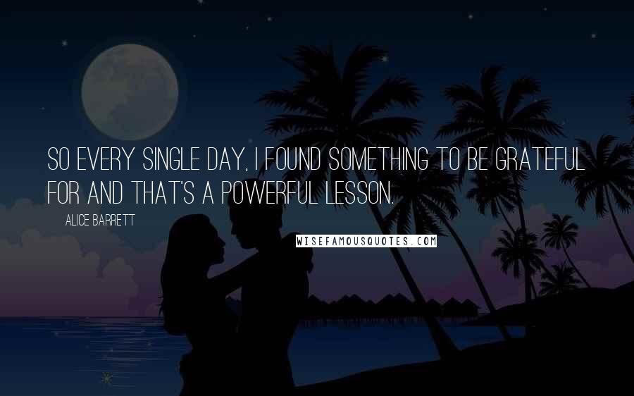 Alice Barrett Quotes: So every single day, I found something to be grateful for and that's a powerful lesson.