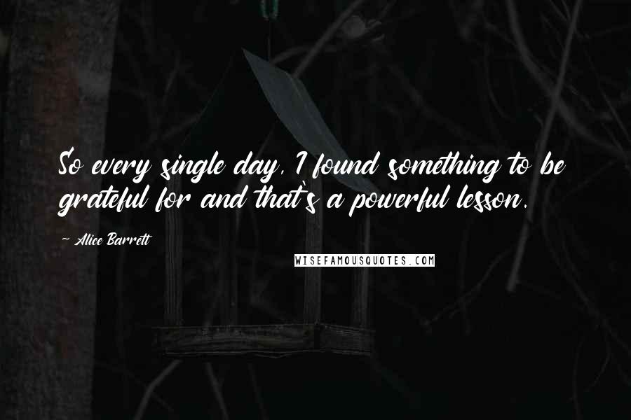 Alice Barrett Quotes: So every single day, I found something to be grateful for and that's a powerful lesson.