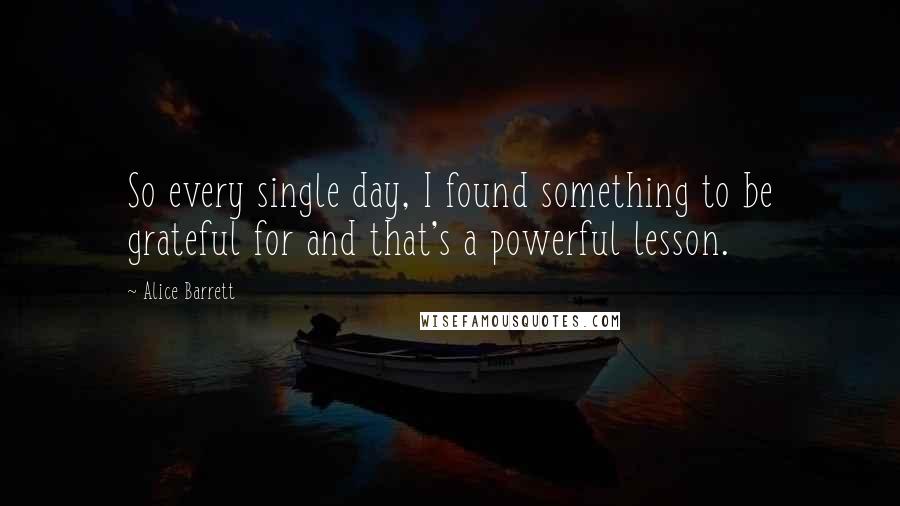 Alice Barrett Quotes: So every single day, I found something to be grateful for and that's a powerful lesson.