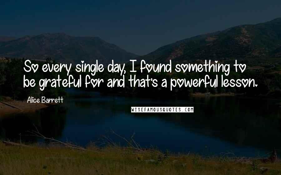 Alice Barrett Quotes: So every single day, I found something to be grateful for and that's a powerful lesson.