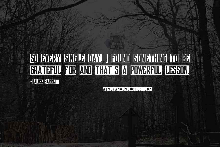 Alice Barrett Quotes: So every single day, I found something to be grateful for and that's a powerful lesson.