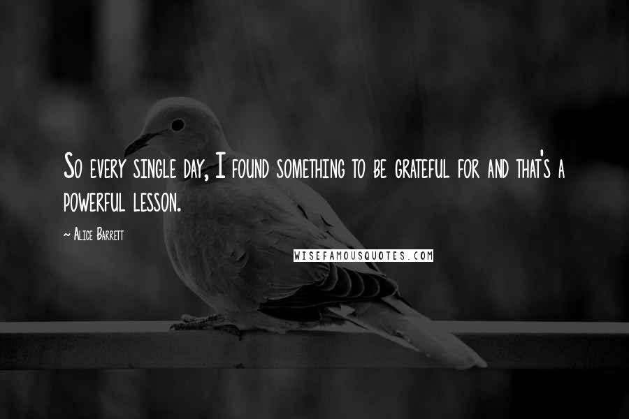 Alice Barrett Quotes: So every single day, I found something to be grateful for and that's a powerful lesson.