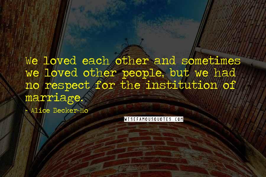 Alice Becker-Ho Quotes: We loved each other and sometimes we loved other people, but we had no respect for the institution of marriage.