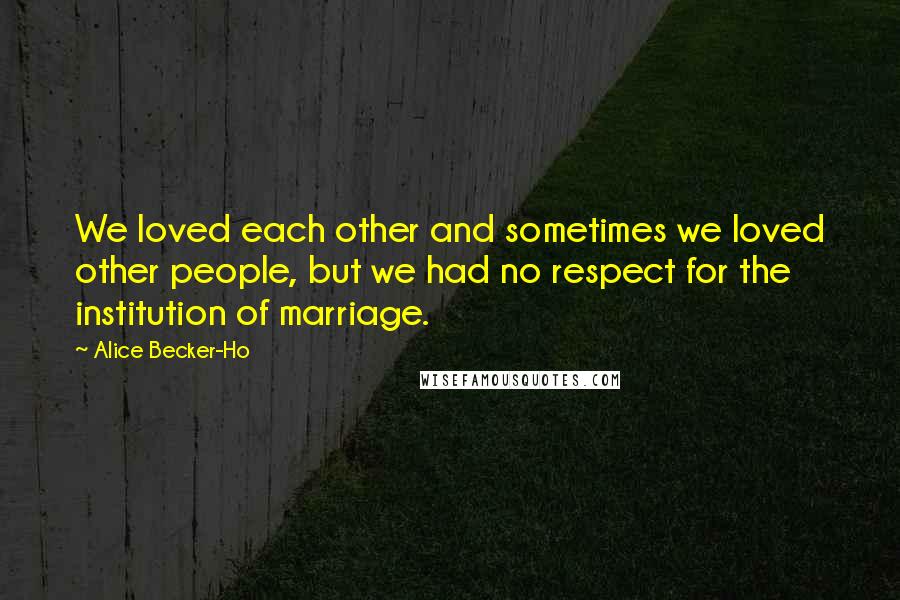 Alice Becker-Ho Quotes: We loved each other and sometimes we loved other people, but we had no respect for the institution of marriage.