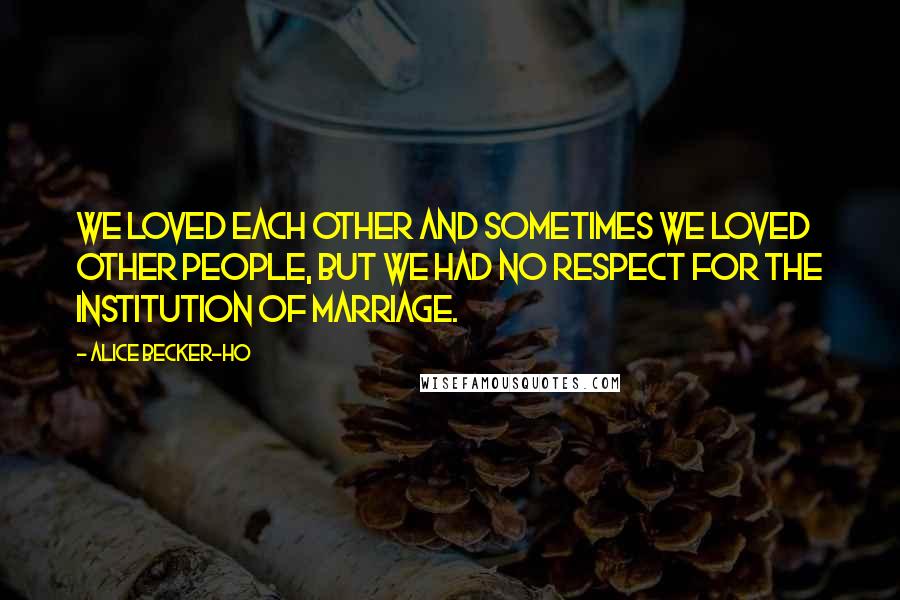 Alice Becker-Ho Quotes: We loved each other and sometimes we loved other people, but we had no respect for the institution of marriage.