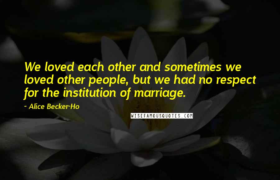 Alice Becker-Ho Quotes: We loved each other and sometimes we loved other people, but we had no respect for the institution of marriage.