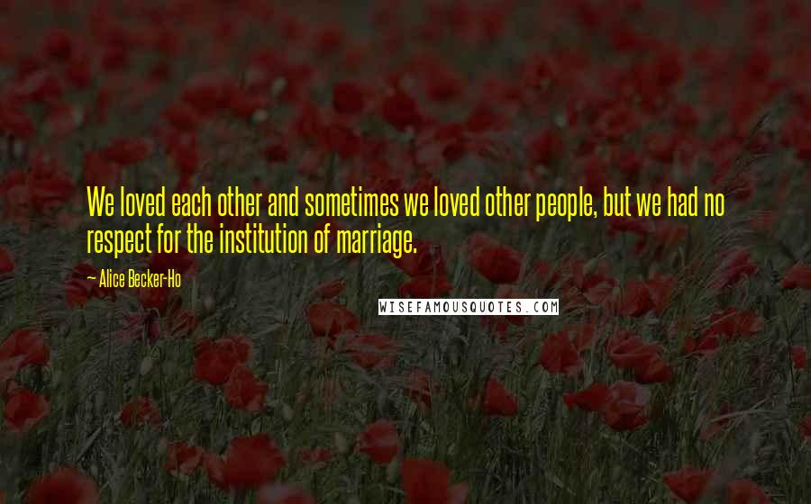 Alice Becker-Ho Quotes: We loved each other and sometimes we loved other people, but we had no respect for the institution of marriage.