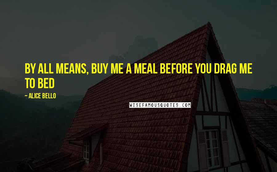 Alice Bello Quotes: By all means, buy me a meal before you drag me to bed