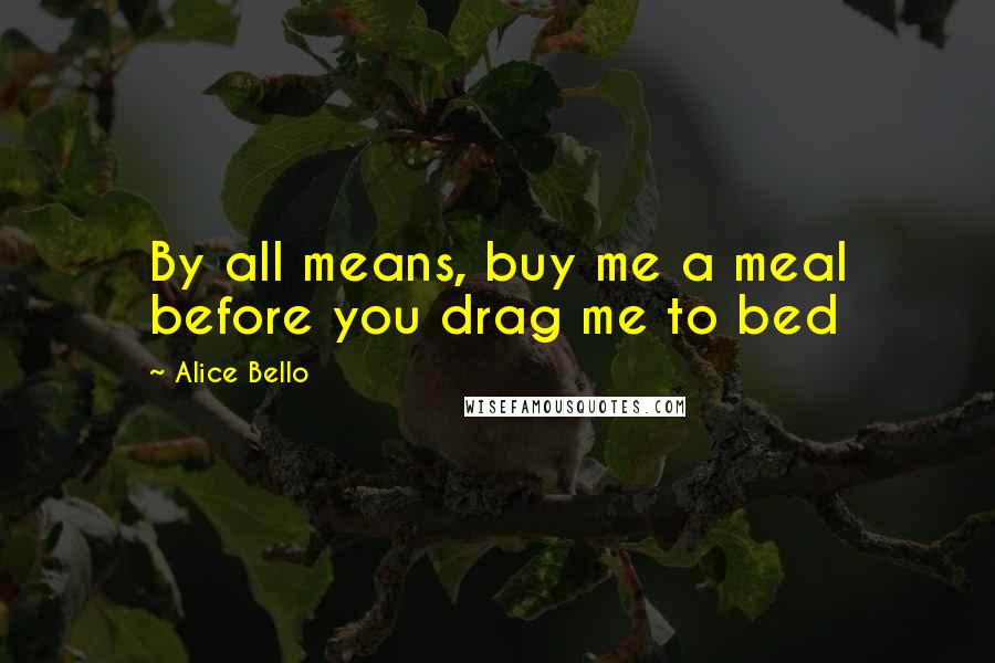 Alice Bello Quotes: By all means, buy me a meal before you drag me to bed